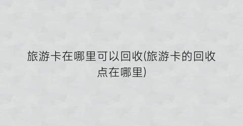 旅游卡在哪里可以回收(旅游卡的回收点在哪里)