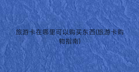 旅游卡在哪里可以购买东西(旅游卡购物指南)