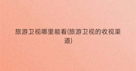 旅游卫视哪里能看(旅游卫视的收视渠道)