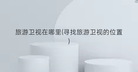 旅游卫视在哪里(寻找旅游卫视的位置)