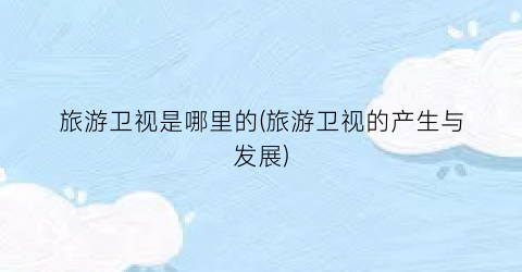 旅游卫视是哪里的(旅游卫视的产生与发展)