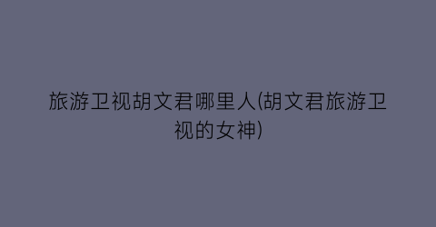 旅游卫视胡文君哪里人(胡文君旅游卫视的女神)