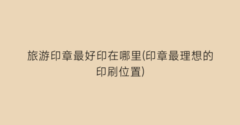 旅游印章最好印在哪里(印章最理想的印刷位置)