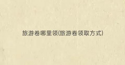旅游卷哪里领(旅游卷领取方式)