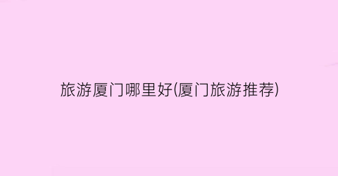 旅游厦门哪里好(厦门旅游推荐)