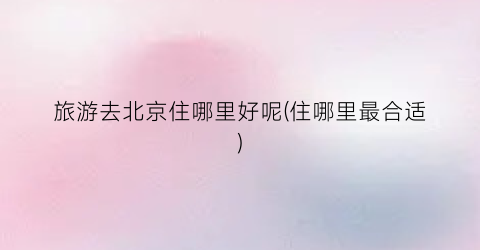 旅游去北京住哪里好呢(住哪里最合适)