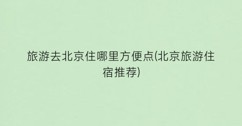 旅游去北京住哪里方便点(北京旅游住宿推荐)