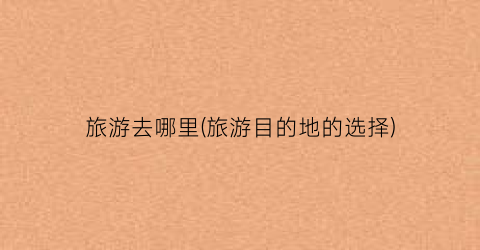 旅游去哪里(旅游目的地的选择)