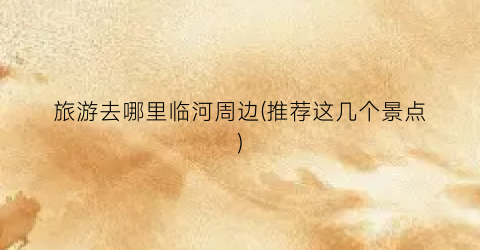 旅游去哪里临河周边(推荐这几个景点)