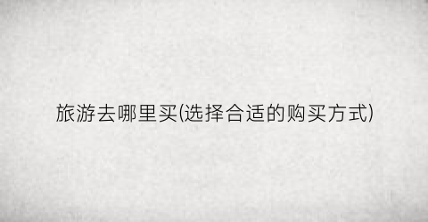 旅游去哪里买(选择合适的购买方式)