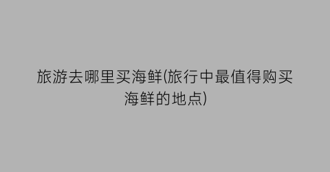 旅游去哪里买海鲜(旅行中最值得购买海鲜的地点)