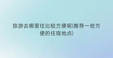 旅游去哪里住比较方便呢(推荐一些方便的住宿地点)