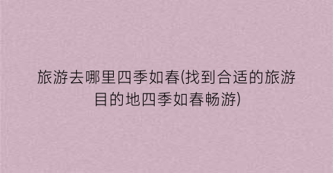 旅游去哪里四季如春(找到合适的旅游目的地四季如春畅游)