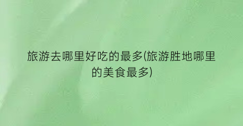 旅游去哪里好吃的最多(旅游胜地哪里的美食最多)