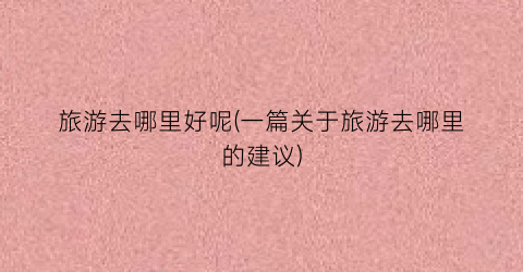 旅游去哪里好呢(一篇关于旅游去哪里的建议)