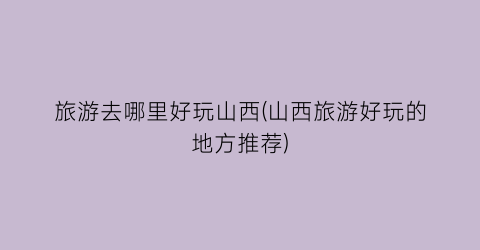 旅游去哪里好玩山西(山西旅游好玩的地方推荐)