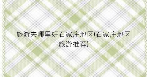 旅游去哪里好石家庄地区(石家庄地区旅游推荐)