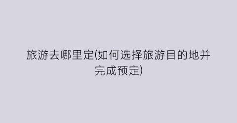 旅游去哪里定(如何选择旅游目的地并完成预定)