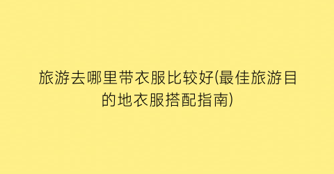 旅游去哪里带衣服比较好(最佳旅游目的地衣服搭配指南)