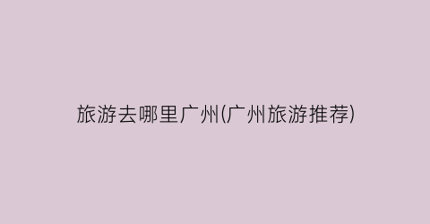 旅游去哪里广州(广州旅游推荐)