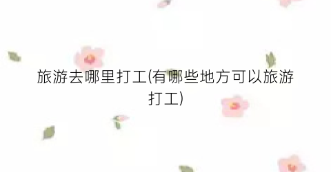 旅游去哪里打工(有哪些地方可以旅游打工)