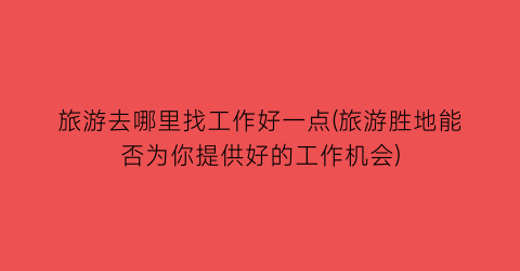 旅游去哪里找工作好一点(旅游胜地能否为你提供好的工作机会)