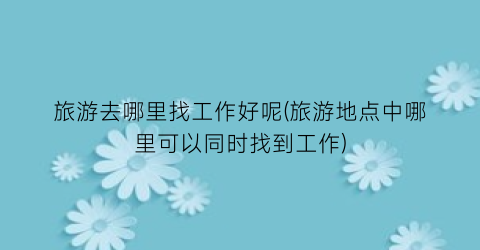 旅游去哪里找工作好呢(旅游地点中哪里可以同时找到工作)