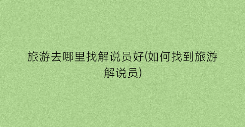 旅游去哪里找解说员好(如何找到旅游解说员)