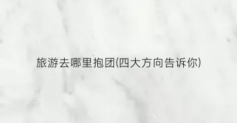 旅游去哪里抱团(四大方向告诉你)