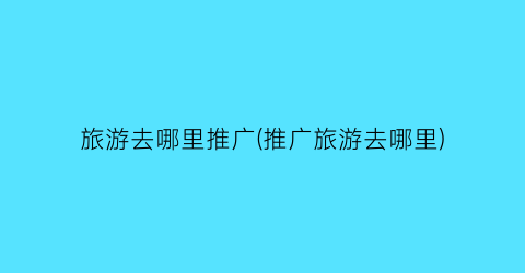 旅游去哪里推广(推广旅游去哪里)