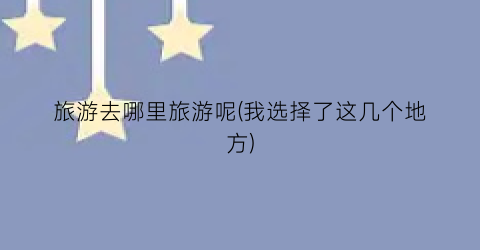旅游去哪里旅游呢(我选择了这几个地方)
