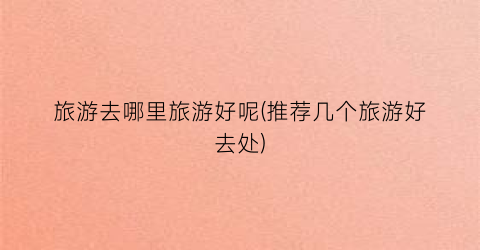 旅游去哪里旅游好呢(推荐几个旅游好去处)