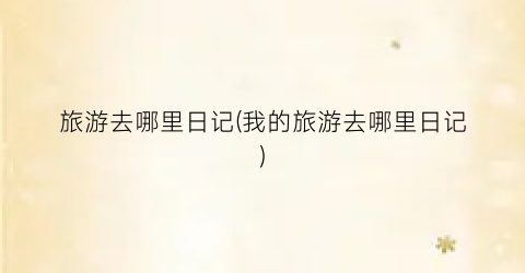 旅游去哪里日记(我的旅游去哪里日记)