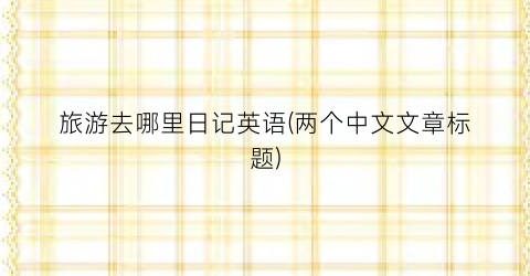 旅游去哪里日记英语(两个中文文章标题)