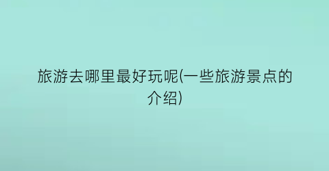 旅游去哪里最好玩呢(一些旅游景点的介绍)