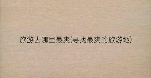 旅游去哪里最爽(寻找最爽的旅游地)