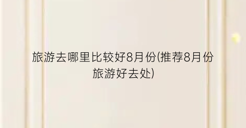 旅游去哪里比较好8月份(推荐8月份旅游好去处)