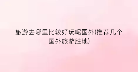 旅游去哪里比较好玩呢国外(推荐几个国外旅游胜地)