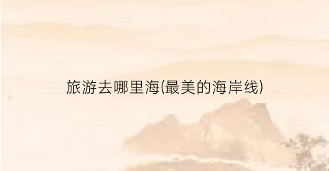 旅游去哪里海(最美的海岸线)