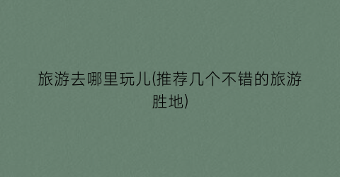 旅游去哪里玩儿(推荐几个不错的旅游胜地)