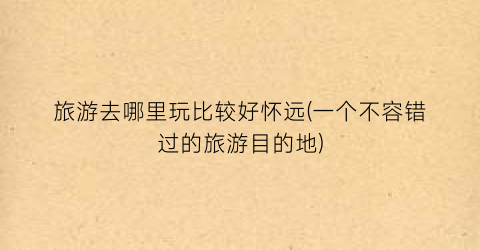 旅游去哪里玩比较好怀远(一个不容错过的旅游目的地)