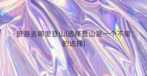 旅游去哪里登山(选择登山是一个不错的选择)