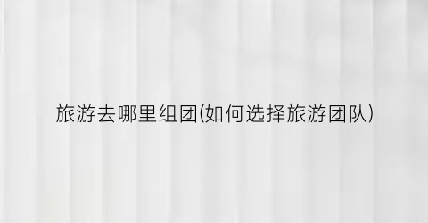 旅游去哪里组团(如何选择旅游团队)