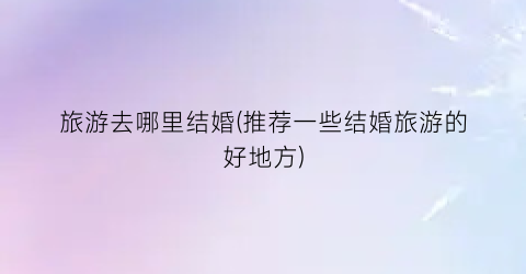 旅游去哪里结婚(推荐一些结婚旅游的好地方)
