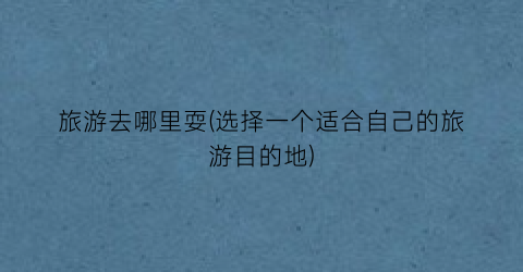 旅游去哪里耍(选择一个适合自己的旅游目的地)