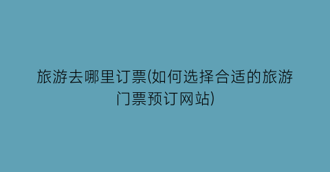 旅游去哪里订票(如何选择合适的旅游门票预订网站)