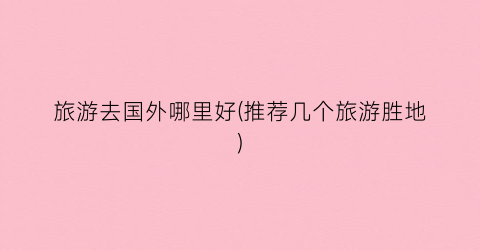 旅游去国外哪里好(推荐几个旅游胜地)