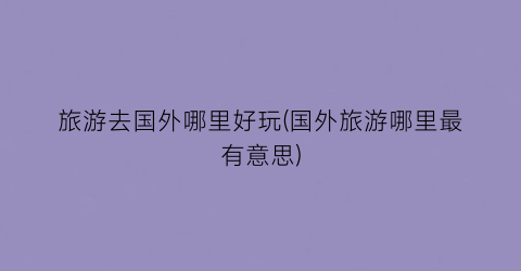 旅游去国外哪里好玩(国外旅游哪里最有意思)
