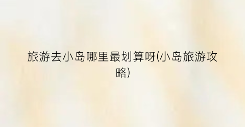 旅游去小岛哪里最划算呀(小岛旅游攻略)