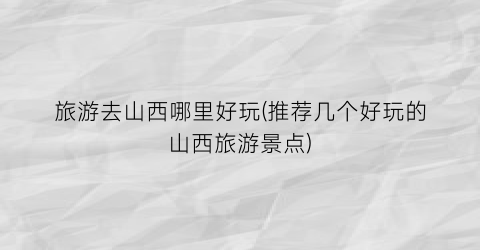 旅游去山西哪里好玩(推荐几个好玩的山西旅游景点)